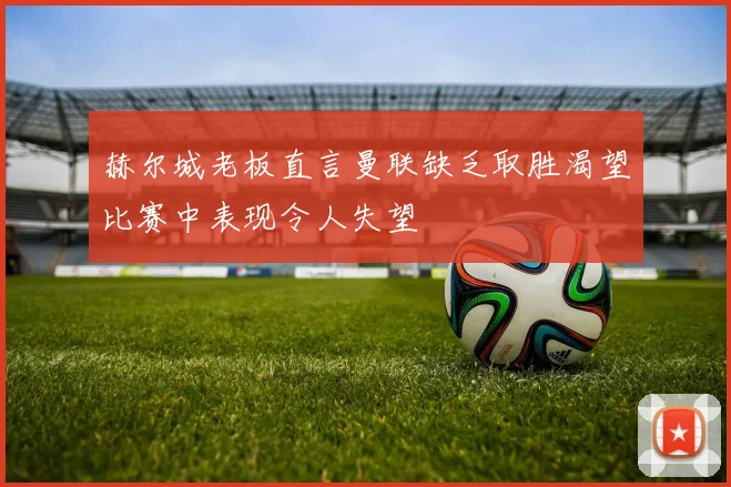 赫尔城老板直言曼联缺乏取胜渴望比赛中表现令人失望