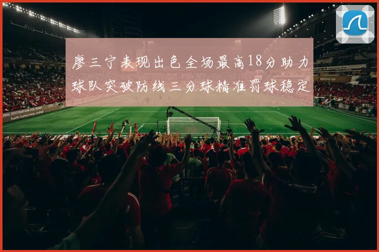 廖三宁表现出色全场最高18分助力球队突破防线三分球精准罚球稳定