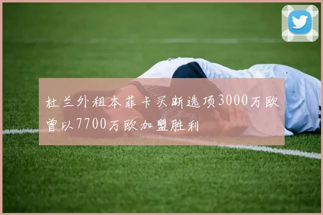 杜兰外租本菲卡买断选项3000万欧曾以7700万欧加盟胜利
