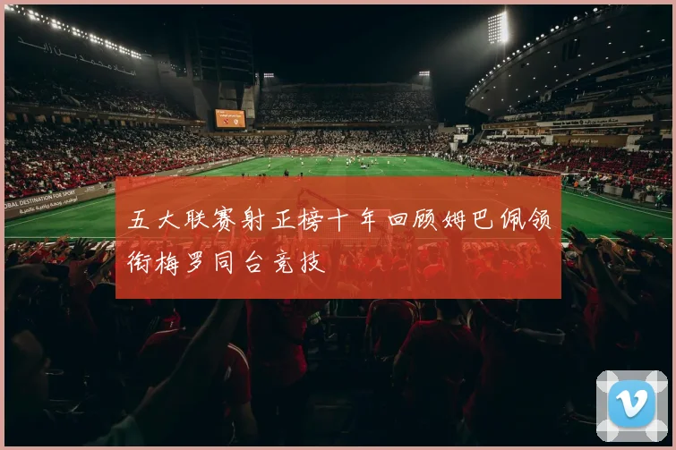 五大联赛射正榜十年回顾姆巴佩领衔梅罗同台竞技